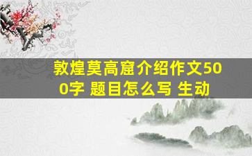 敦煌莫高窟介绍作文500字 题目怎么写 生动